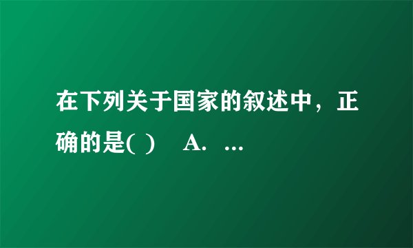 在下列关于国家的叙述中，正确的是( )    A．国家是阶级矛盾和阶级斗争不可调和的产物和表现    B．任何
