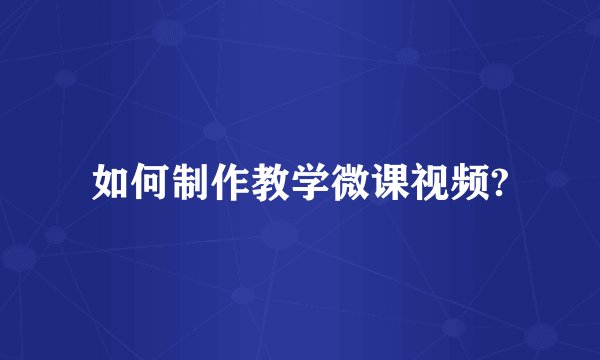 如何制作教学微课视频?