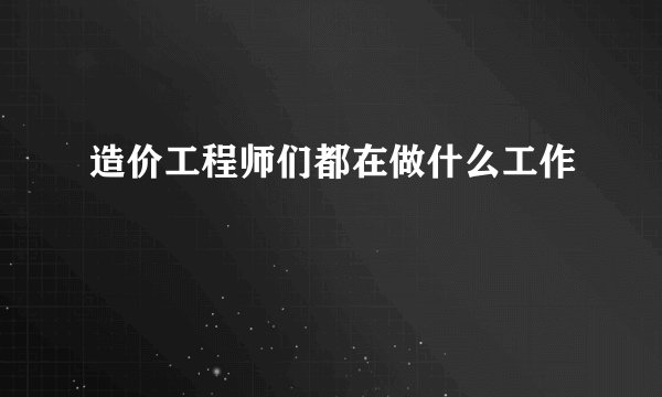 造价工程师们都在做什么工作