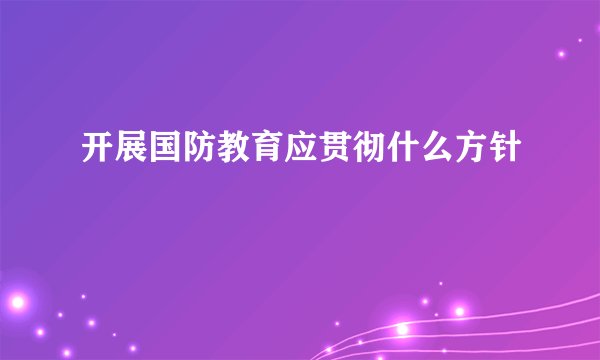 开展国防教育应贯彻什么方针