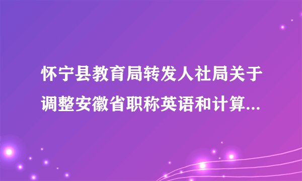怀宁县教育局转发人社局关于调整安徽省职称英语和计算机应用能力政策