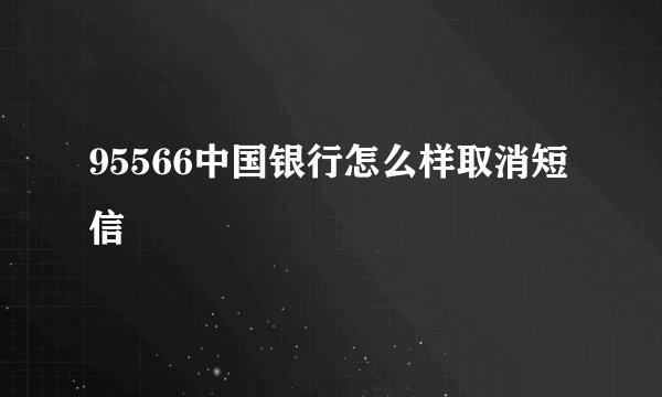 95566中国银行怎么样取消短信