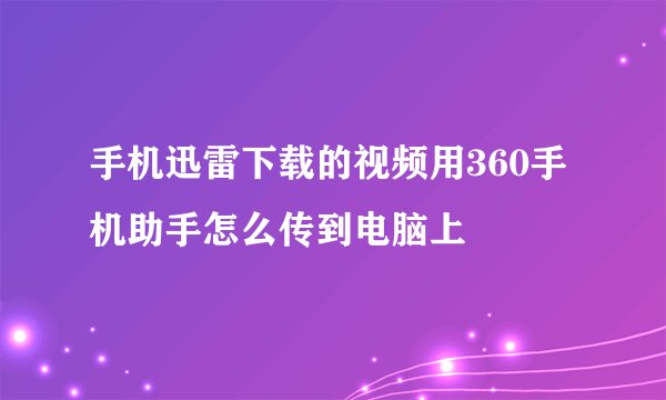 手机迅雷下载的视频用360手机助手怎么传到电脑上
