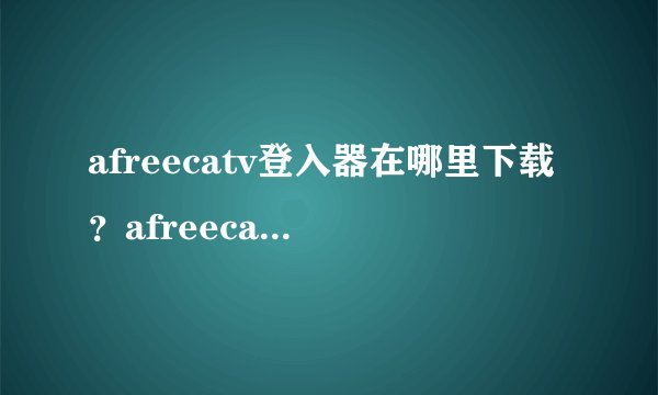 afreecatv登入器在哪里下载？afreecatv中文版登入器哪里有？