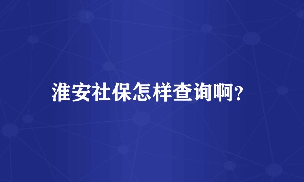 淮安社保怎样查询啊？