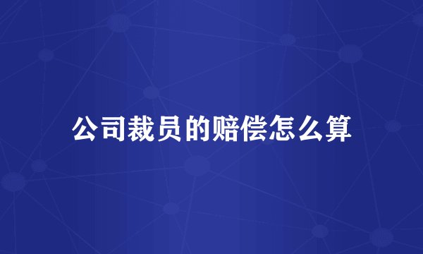 公司裁员的赔偿怎么算