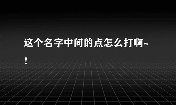 这个名字中间的点怎么打啊~！