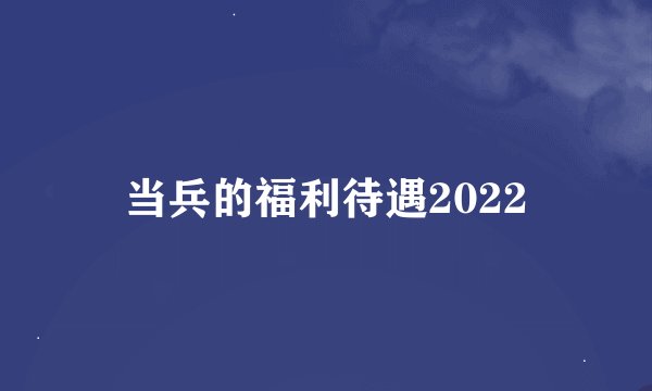 当兵的福利待遇2022