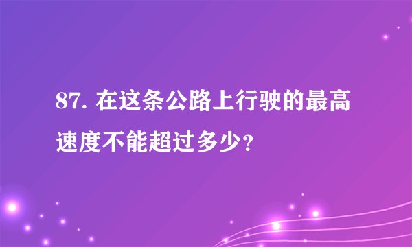 87. 在这条公路上行驶的最高速度不能超过多少？