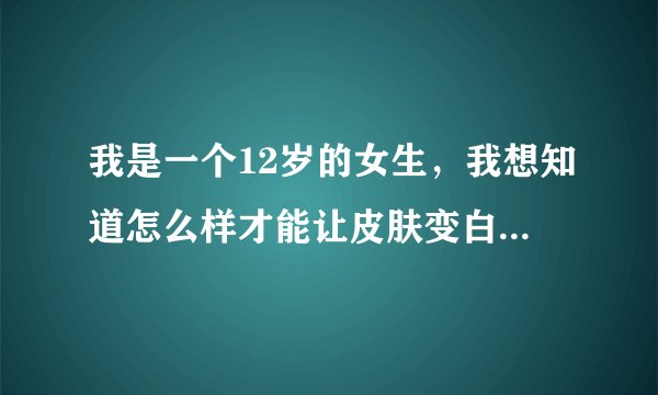 我是一个12岁的女生，我想知道怎么样才能让皮肤变白毛孔变小？