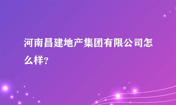 河南昌建地产集团有限公司怎么样？