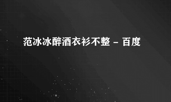 范冰冰醉酒衣衫不整 - 百度