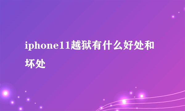 iphone11越狱有什么好处和坏处