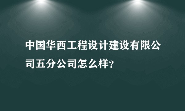中国华西工程设计建设有限公司五分公司怎么样？