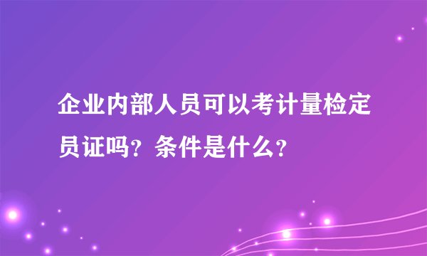 企业内部人员可以考计量检定员证吗？条件是什么？