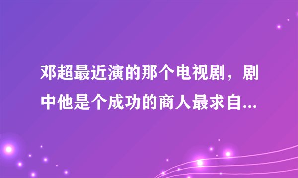 邓超最近演的那个电视剧，剧中他是个成功的商人最求自己的爱情，请问是什么电视剧啊？