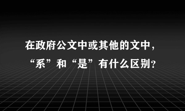在政府公文中或其他的文中，“系”和“是”有什么区别？