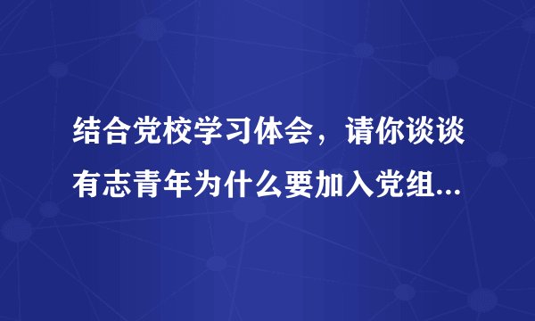 结合党校学习体会，请你谈谈有志青年为什么要加入党组织以及如何端正入党动机争取早日加入党组织？