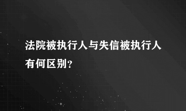 法院被执行人与失信被执行人有何区别？