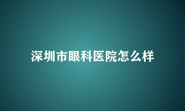 深圳市眼科医院怎么样