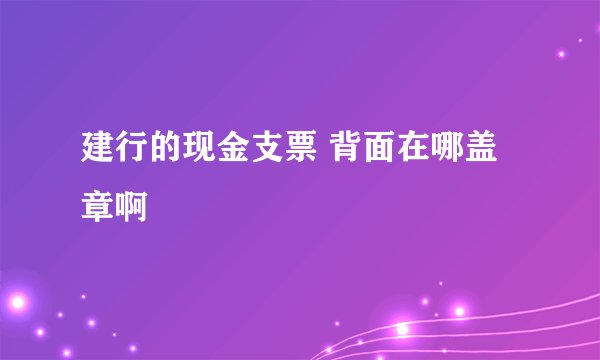 建行的现金支票 背面在哪盖章啊