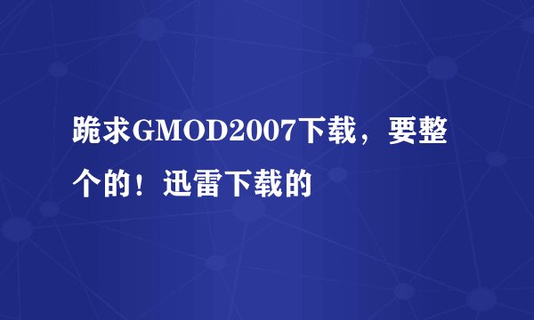 跪求GMOD2007下载，要整个的！迅雷下载的