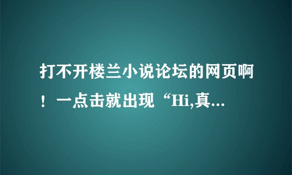 打不开楼兰小说论坛的网页啊！一点击就出现“Hi,真不巧，网页走丢了”，这是怎么回事？难道被了？