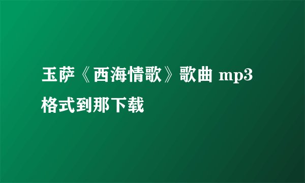 玉萨《西海情歌》歌曲 mp3格式到那下载