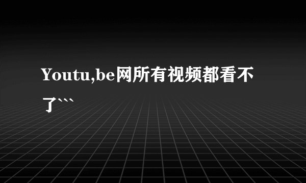 Youtu,be网所有视频都看不了```