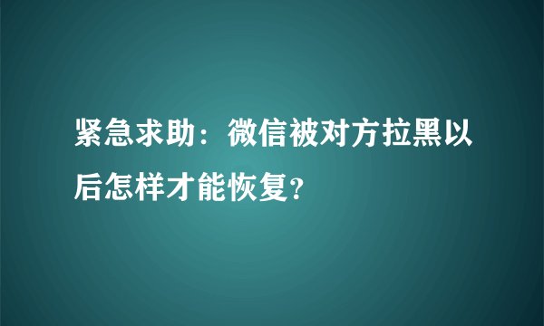 紧急求助：微信被对方拉黑以后怎样才能恢复？