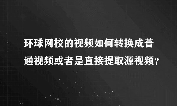 环球网校的视频如何转换成普通视频或者是直接提取源视频？