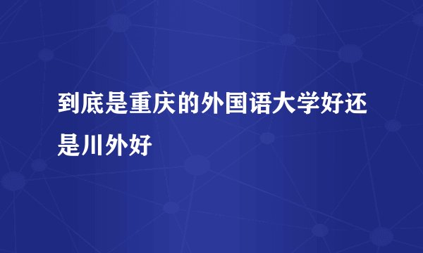 到底是重庆的外国语大学好还是川外好