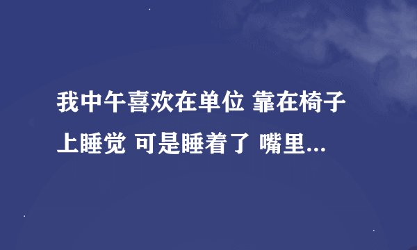 我中午喜欢在单位 靠在椅子上睡觉 可是睡着了 嘴里的口水不知不觉就流到嗓子眼进入气管了 经常把我呛着 ？
