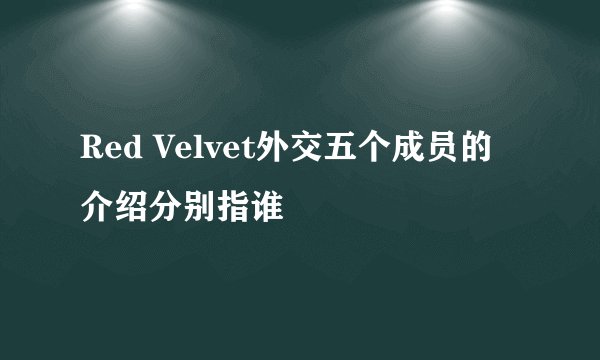 Red Velvet外交五个成员的介绍分别指谁