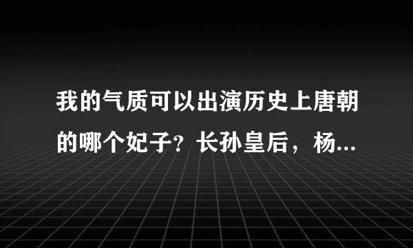 我的气质可以出演历史上唐朝的哪个妃子？长孙皇后，杨贵妃，王皇后，武昭仪，萧淑妃，韦贵妃，徐惠妃……
