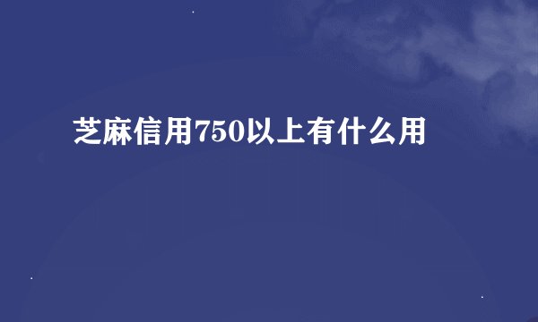 芝麻信用750以上有什么用