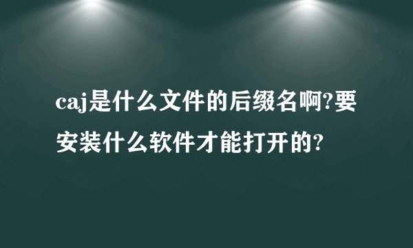 caj是什么文件的后缀名啊?要安装什么软件才能打开的?