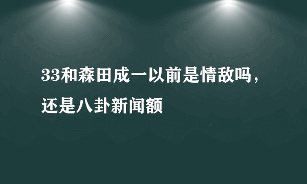 33和森田成一以前是情敌吗，还是八卦新闻额