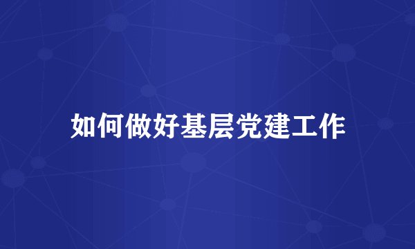 如何做好基层党建工作