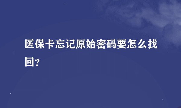 医保卡忘记原始密码要怎么找回？