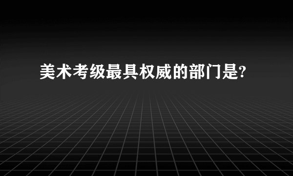 美术考级最具权威的部门是?