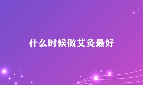 什么时候做艾灸最好