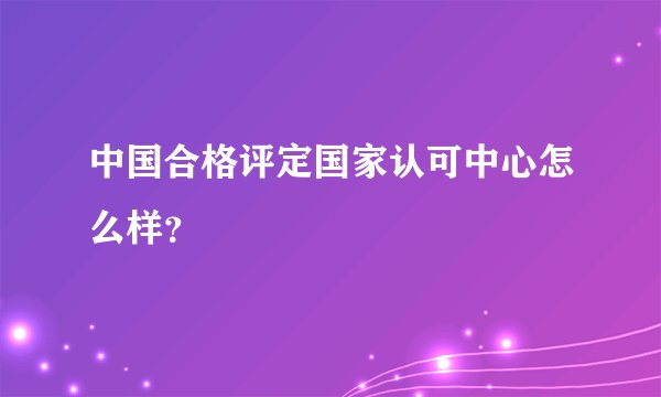 中国合格评定国家认可中心怎么样？