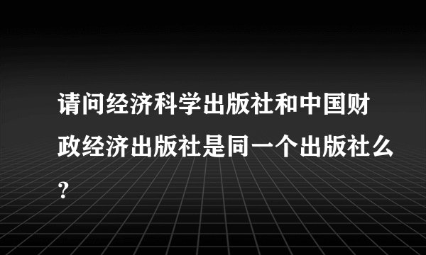 请问经济科学出版社和中国财政经济出版社是同一个出版社么？