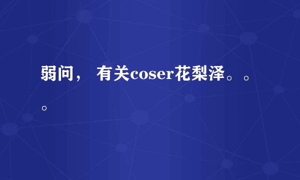 弱问， 有关coser花梨泽。。。