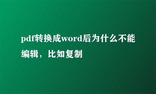 pdf转换成word后为什么不能编辑，比如复制