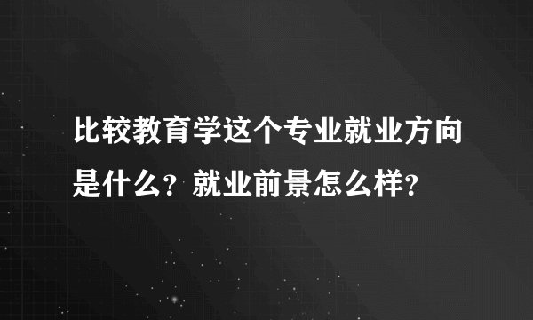 比较教育学这个专业就业方向是什么？就业前景怎么样？