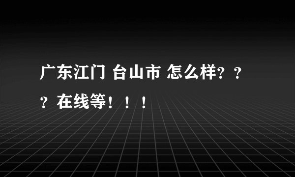 广东江门 台山市 怎么样？？？在线等！！！