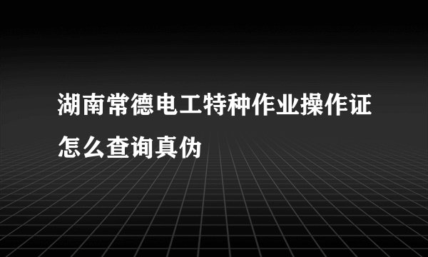 湖南常德电工特种作业操作证怎么查询真伪