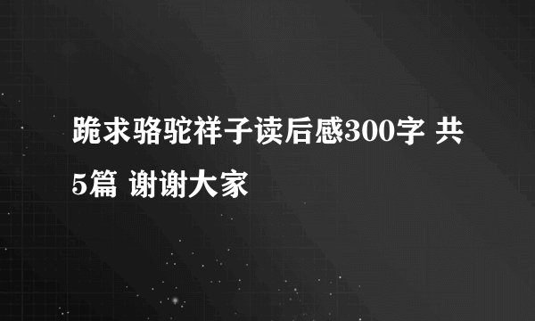 跪求骆驼祥子读后感300字 共5篇 谢谢大家
